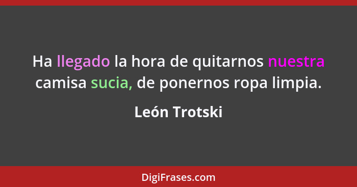 Ha llegado la hora de quitarnos nuestra camisa sucia, de ponernos ropa limpia.... - León Trotski