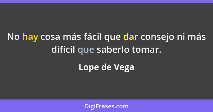 No hay cosa más fácil que dar consejo ni más difícil que saberlo tomar.... - Lope de Vega