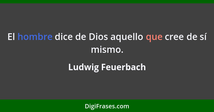 El hombre dice de Dios aquello que cree de sí mismo.... - Ludwig Feuerbach