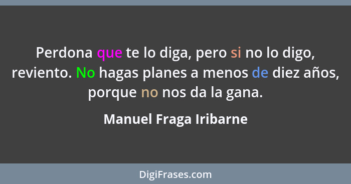 Perdona que te lo diga, pero si no lo digo, reviento. No hagas planes a menos de diez años, porque no nos da la gana.... - Manuel Fraga Iribarne