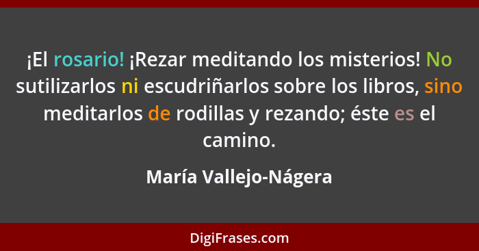 ¡El rosario! ¡Rezar meditando los misterios! No sutilizarlos ni escudriñarlos sobre los libros, sino meditarlos de rodillas y r... - María Vallejo-Nágera