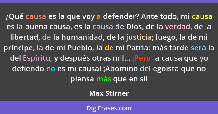 ¿Qué causa es la que voy a defender? Ante todo, mi causa es la buena causa, es la causa de Dios, de la verdad, de la libertad, de la hum... - Max Stirner