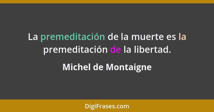 La premeditación de la muerte es la premeditación de la libertad.... - Michel de Montaigne