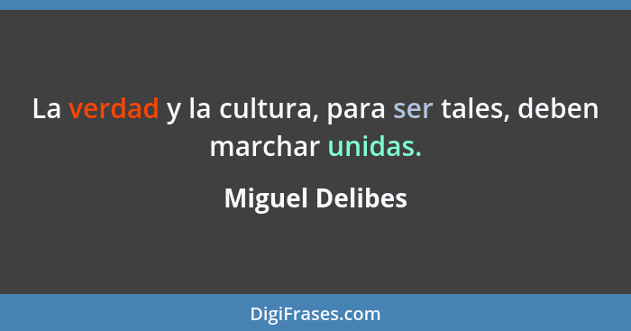 La verdad y la cultura, para ser tales, deben marchar unidas.... - Miguel Delibes