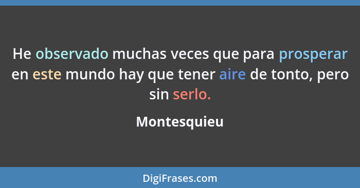 He observado muchas veces que para prosperar en este mundo hay que tener aire de tonto, pero sin serlo.... - Montesquieu