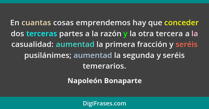 En cuantas cosas emprendemos hay que conceder dos terceras partes a la razón y la otra tercera a la casualidad: aumentad la prime... - Napoleón Bonaparte