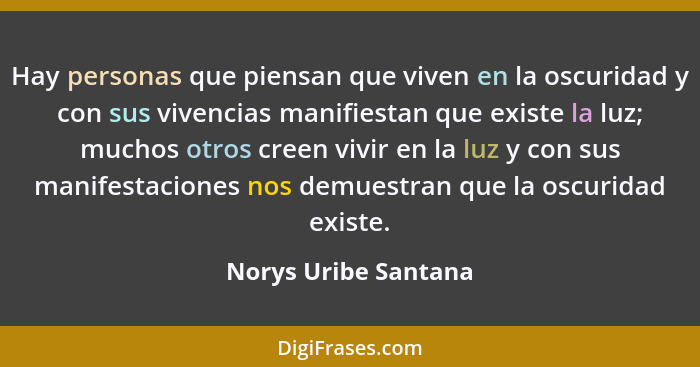 Hay personas que piensan que viven en la oscuridad y con sus vivencias manifiestan que existe la luz; muchos otros creen vivir e... - Norys Uribe Santana