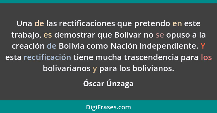 Una de las rectificaciones que pretendo en este trabajo, es demostrar que Bolívar no se opuso a la creación de Bolivia como Nación inde... - Óscar Únzaga