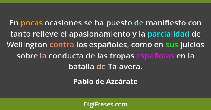 En pocas ocasiones se ha puesto de manifiesto con tanto relieve el apasionamiento y la parcialidad de Wellington contra los españo... - Pablo de Azcárate