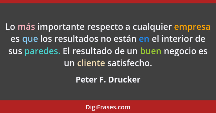 Lo más importante respecto a cualquier empresa es que los resultados no están en el interior de sus paredes. El resultado de un bue... - Peter F. Drucker