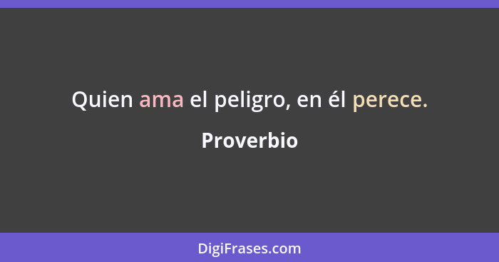 Quien ama el peligro, en él perece.... - Proverbio