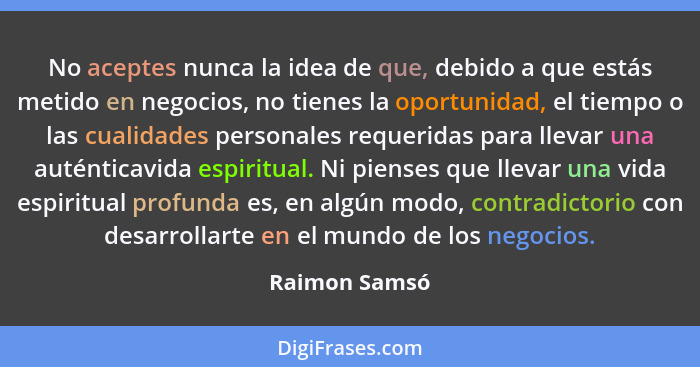 No aceptes nunca la idea de que, debido a que estás metido en negocios, no tienes la oportunidad, el tiempo o las cualidades personales... - Raimon Samsó