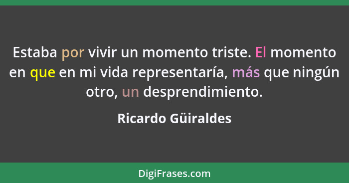 Estaba por vivir un momento triste. El momento en que en mi vida representaría, más que ningún otro, un desprendimiento.... - Ricardo Güiraldes