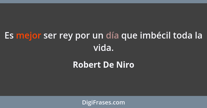 Es mejor ser rey por un día que imbécil toda la vida.... - Robert De Niro