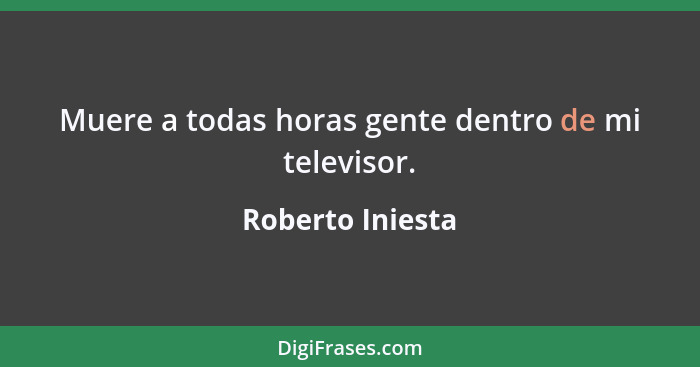 Muere a todas horas gente dentro de mi televisor.... - Roberto Iniesta