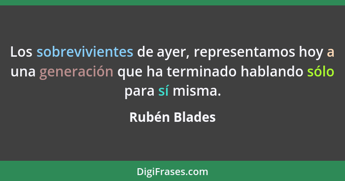 Los sobrevivientes de ayer, representamos hoy a una generación que ha terminado hablando sólo para sí misma.... - Rubén Blades