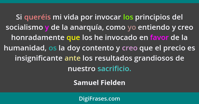 Si queréis mi vida por invocar los principios del socialismo y de la anarquía, como yo entiendo y creo honradamente que los he invoca... - Samuel Fielden