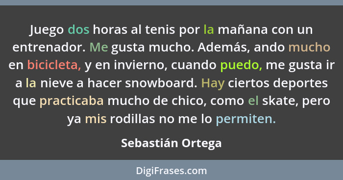 Juego dos horas al tenis por la mañana con un entrenador. Me gusta mucho. Además, ando mucho en bicicleta, y en invierno, cuando pu... - Sebastián Ortega