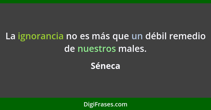 La ignorancia no es más que un débil remedio de nuestros males.... - Séneca