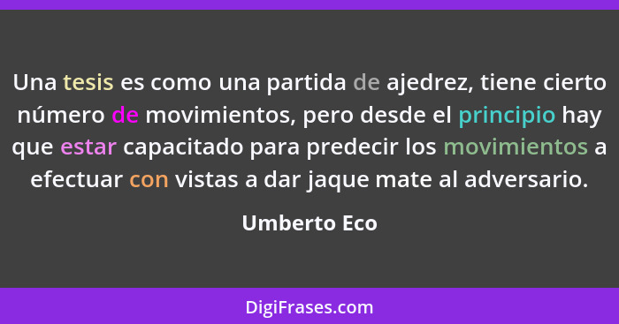 Una tesis es como una partida de ajedrez, tiene cierto número de movimientos, pero desde el principio hay que estar capacitado para pred... - Umberto Eco