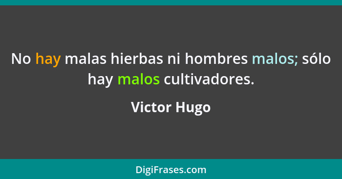 No hay malas hierbas ni hombres malos; sólo hay malos cultivadores.... - Victor Hugo