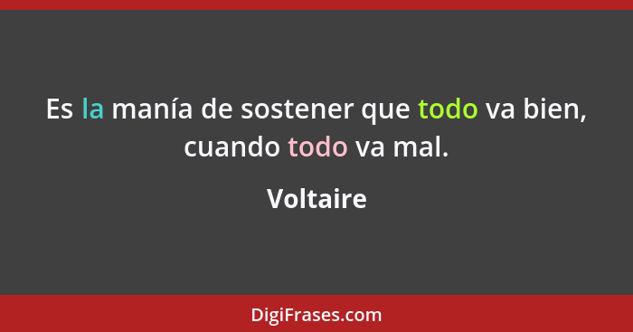 Es la manía de sostener que todo va bien, cuando todo va mal.... - Voltaire