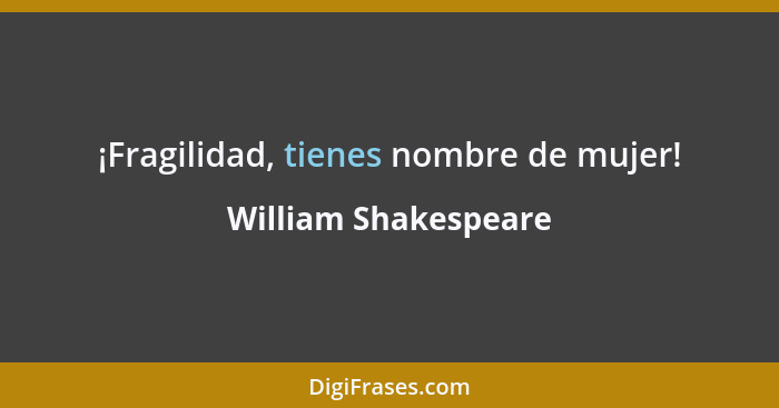 ¡Fragilidad, tienes nombre de mujer!... - William Shakespeare