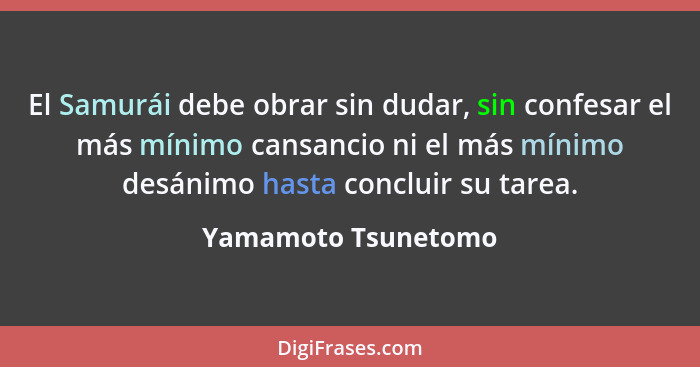 El Samurái debe obrar sin dudar, sin confesar el más mínimo cansancio ni el más mínimo desánimo hasta concluir su tarea.... - Yamamoto Tsunetomo