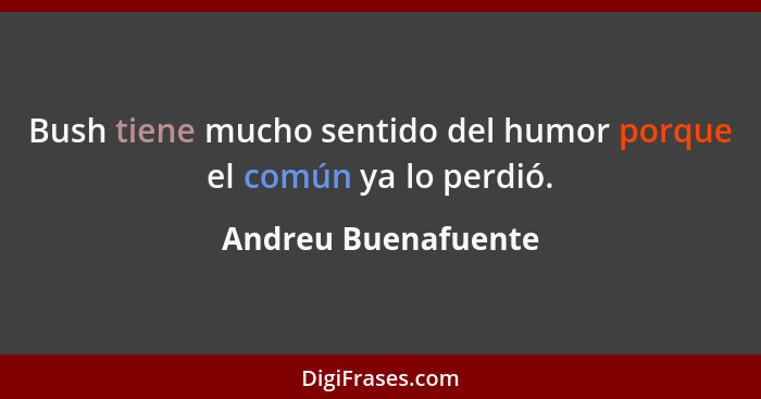 Bush tiene mucho sentido del humor porque el común ya lo perdió.... - Andreu Buenafuente