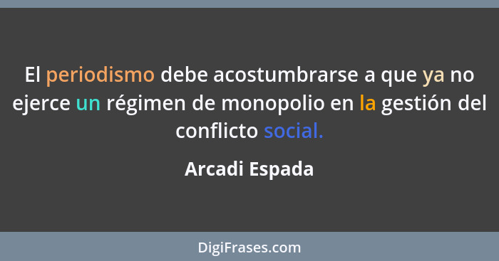 El periodismo debe acostumbrarse a que ya no ejerce un régimen de monopolio en la gestión del conflicto social.... - Arcadi Espada