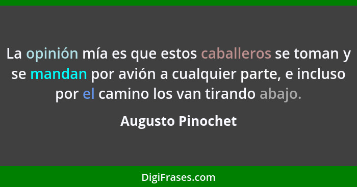 La opinión mía es que estos caballeros se toman y se mandan por avión a cualquier parte, e incluso por el camino los van tirando ab... - Augusto Pinochet