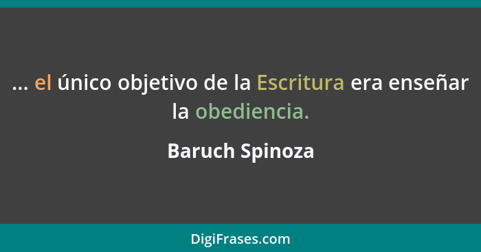 ... el único objetivo de la Escritura era enseñar la obediencia.... - Baruch Spinoza