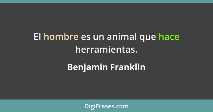 El hombre es un animal que hace herramientas.... - Benjamin Franklin