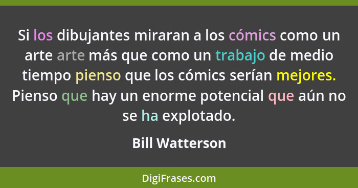 Si los dibujantes miraran a los cómics como un arte arte más que como un trabajo de medio tiempo pienso que los cómics serían mejores... - Bill Watterson