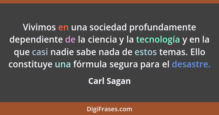 Vivimos en una sociedad profundamente dependiente de la ciencia y la tecnología y en la que casi nadie sabe nada de estos temas. Ello con... - Carl Sagan