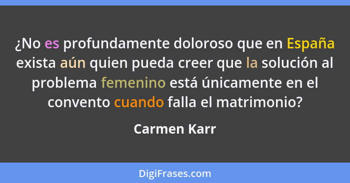 ¿No es profundamente doloroso que en España exista aún quien pueda creer que la solución al problema femenino está únicamente en el conv... - Carmen Karr