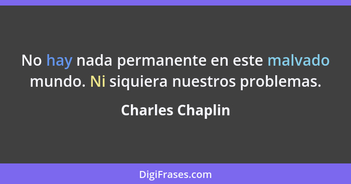 No hay nada permanente en este malvado mundo. Ni siquiera nuestros problemas.... - Charles Chaplin