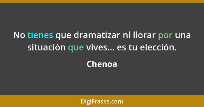 No tienes que dramatizar ni llorar por una situación que vives... es tu elección.... - Chenoa