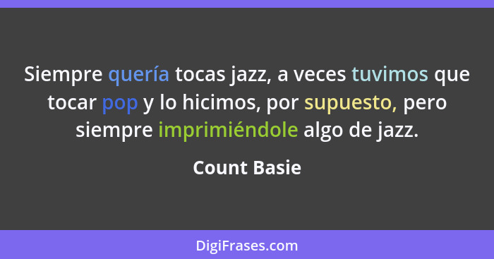 Siempre quería tocas jazz, a veces tuvimos que tocar pop y lo hicimos, por supuesto, pero siempre imprimiéndole algo de jazz.... - Count Basie