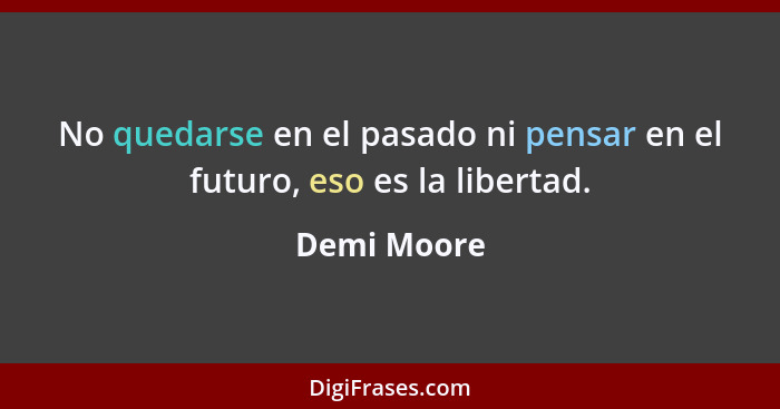 No quedarse en el pasado ni pensar en el futuro, eso es la libertad.... - Demi Moore