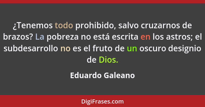 ¿Tenemos todo prohibido, salvo cruzarnos de brazos? La pobreza no está escrita en los astros; el subdesarrollo no es el fruto de un... - Eduardo Galeano