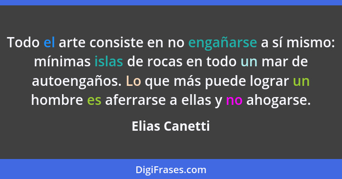 Todo el arte consiste en no engañarse a sí mismo: mínimas islas de rocas en todo un mar de autoengaños. Lo que más puede lograr un hom... - Elias Canetti