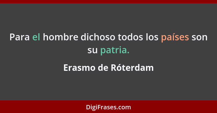 Para el hombre dichoso todos los países son su patria.... - Erasmo de Róterdam