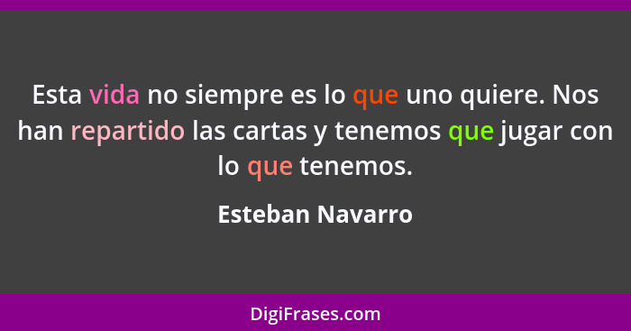 Esta vida no siempre es lo que uno quiere. Nos han repartido las cartas y tenemos que jugar con lo que tenemos.... - Esteban Navarro