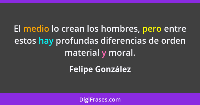 El medio lo crean los hombres, pero entre estos hay profundas diferencias de orden material y moral.... - Felipe González