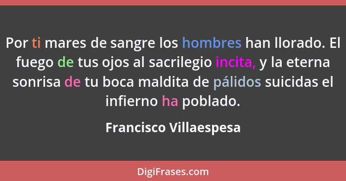 Por ti mares de sangre los hombres han llorado. El fuego de tus ojos al sacrilegio incita, y la eterna sonrisa de tu boca mald... - Francisco Villaespesa