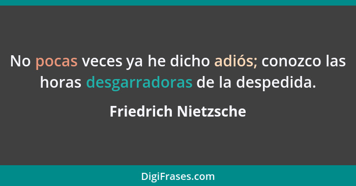 No pocas veces ya he dicho adiós; conozco las horas desgarradoras de la despedida.... - Friedrich Nietzsche