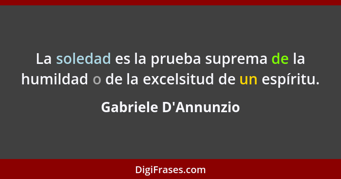 La soledad es la prueba suprema de la humildad o de la excelsitud de un espíritu.... - Gabriele D'Annunzio