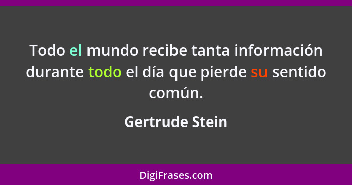 Todo el mundo recibe tanta información durante todo el día que pierde su sentido común.... - Gertrude Stein