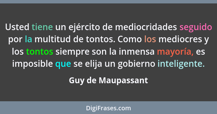 Usted tiene un ejército de mediocridades seguido por la multitud de tontos. Como los mediocres y los tontos siempre son la inmensa... - Guy de Maupassant